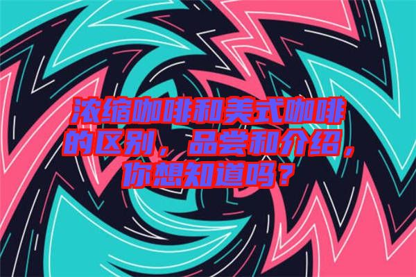 濃縮咖啡和美式咖啡的區別，品嘗和介紹，你想知道嗎？