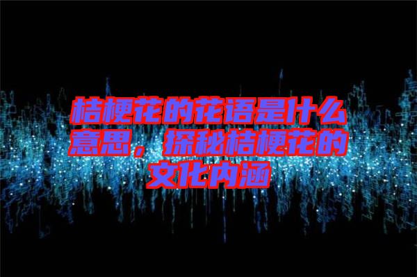 桔?；ǖ幕ㄕZ是什么意思，探秘桔梗花的文化內涵