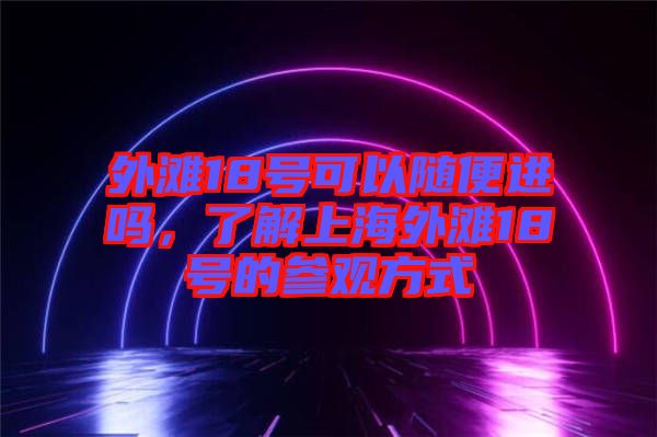 外灘18號(hào)可以隨便進(jìn)嗎，了解上海外灘18號(hào)的參觀方式