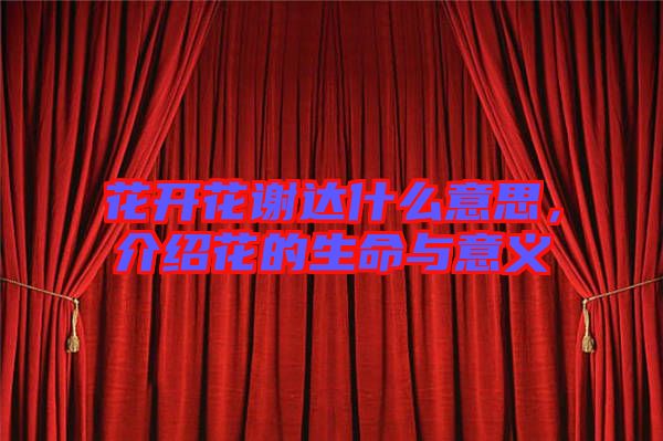 花開花謝達什么意思，介紹花的生命與意義