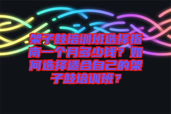 架子鼓培訓班選擇指南一個月多少錢？如何選擇適合自己的架子鼓培訓班？