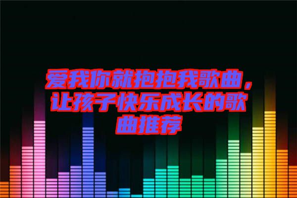 愛我你就抱抱我歌曲，讓孩子快樂成長的歌曲推薦