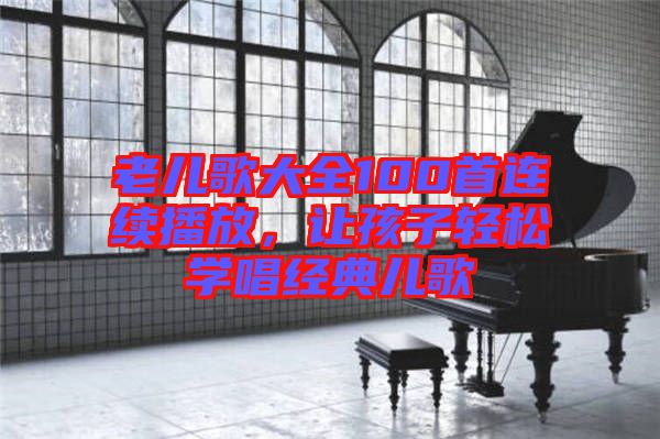 老兒歌大全100首連續(xù)播放，讓孩子輕松學(xué)唱經(jīng)典兒歌