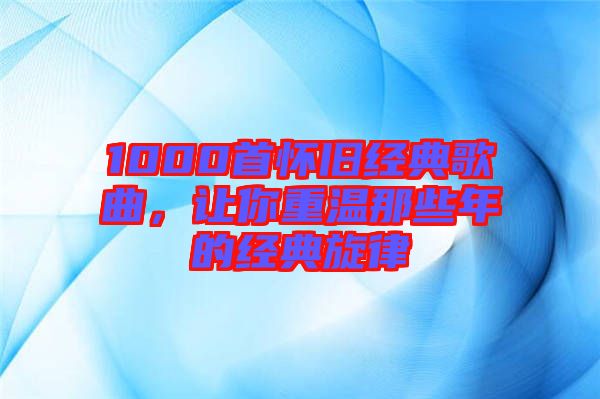 1000首懷舊經典歌曲，讓你重溫那些年的經典旋律