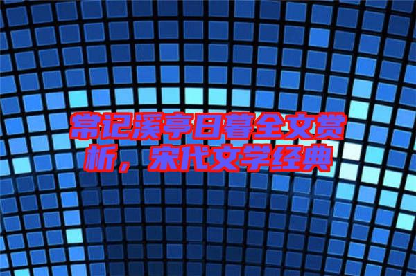 常記溪亭日暮全文賞析，宋代文學經典