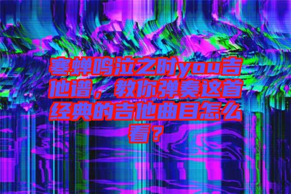 寒蟬鳴泣之時you吉他譜，教你彈奏這首經典的吉他曲目怎么看？