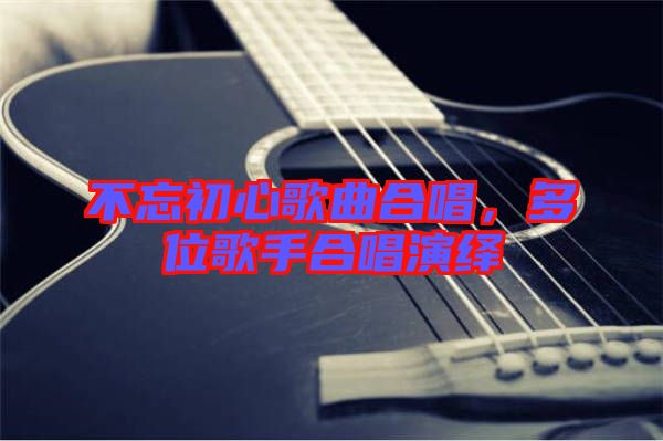 不忘初心歌曲合唱，多位歌手合唱演繹