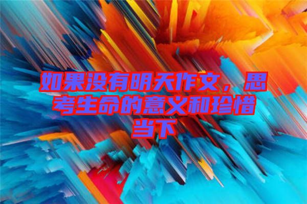 如果沒有明天作文，思考生命的意義和珍惜當下