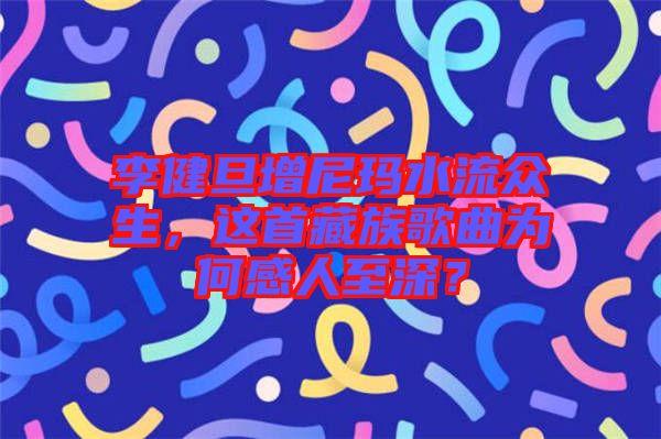 李健旦增尼瑪水流眾生，這首藏族歌曲為何感人至深？