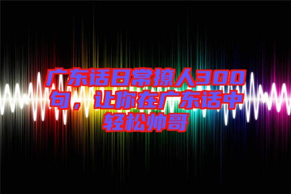 廣東話日常撩人300句，讓你在廣東話中輕松帥哥