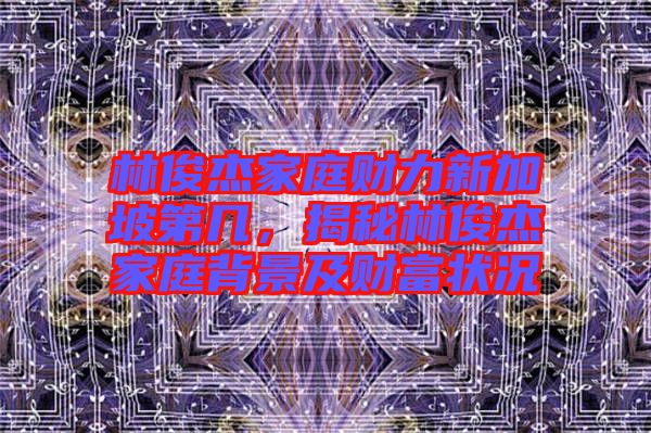 林俊杰家庭財力新加坡第幾，揭秘林俊杰家庭背景及財富狀況