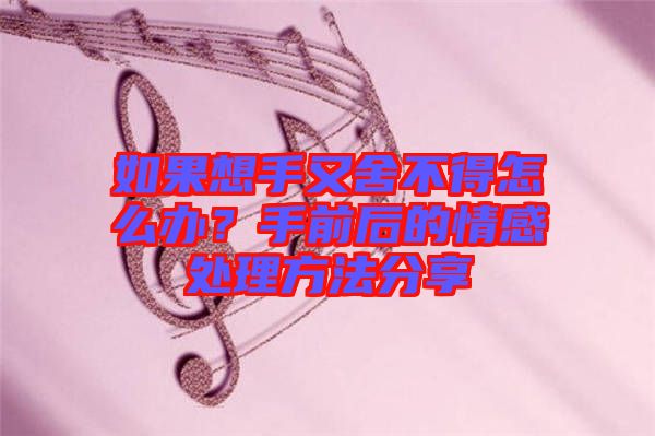 如果想手又舍不得怎么辦？手前后的情感處理方法分享