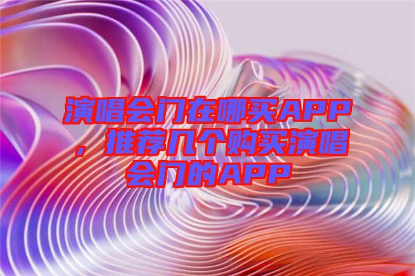 演唱會(huì)門(mén)在哪買(mǎi)APP，推薦幾個(gè)購(gòu)買(mǎi)演唱會(huì)門(mén)的APP