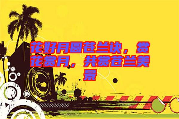 花好月圓蒼蘭訣，賞花賞月，共賞蒼蘭美景