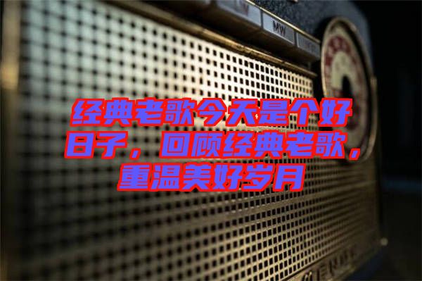 經(jīng)典老歌今天是個(gè)好日子，回顧經(jīng)典老歌，重溫美好歲月