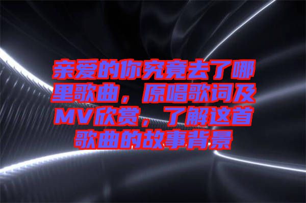 親愛(ài)的你究竟去了哪里歌曲，原唱歌詞及MV欣賞，了解這首歌曲的故事背景