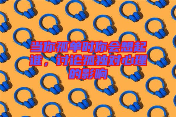 當你孤單時你會想起誰，討論孤獨對心理的影響