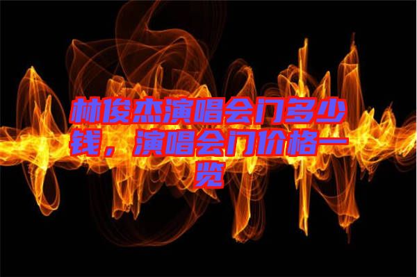 林俊杰演唱會門多少錢，演唱會門價格一覽