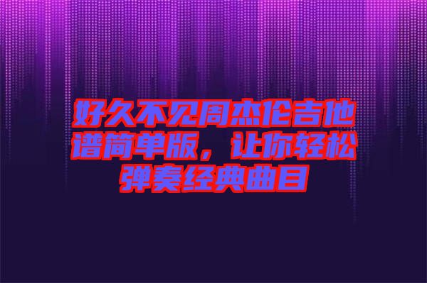 好久不見周杰倫吉他譜簡單版，讓你輕松彈奏經典曲目