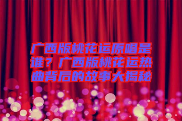 廣西版桃花運原唱是誰？廣西版桃花運熱曲背后的故事大揭秘