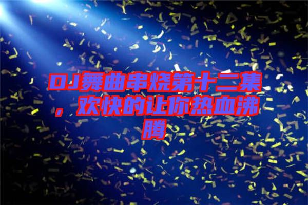 DJ舞曲串燒第十二集，歡快的讓你熱血沸騰