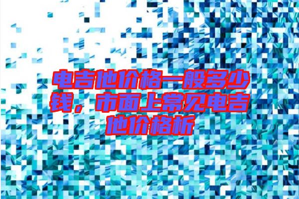 電吉他價格一般多少錢，市面上常見電吉他價格析