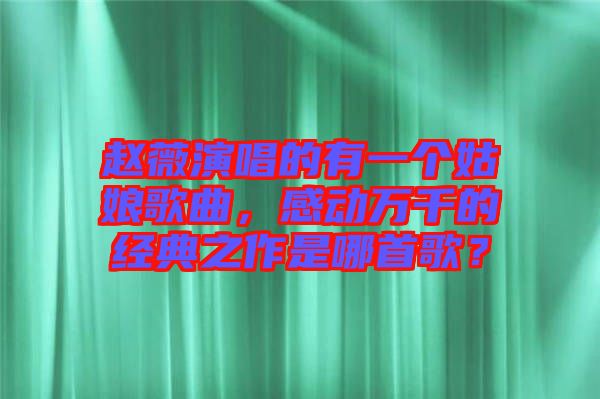趙薇演唱的有一個姑娘歌曲，感動萬千的經典之作是哪首歌？