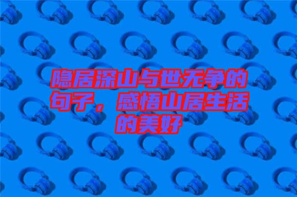 隱居深山與世無爭的句子，感悟山居生活的美好