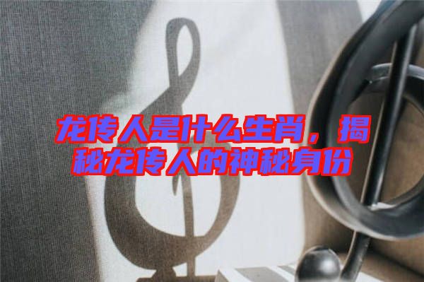 龍傳人是什么生肖，揭秘龍傳人的神秘身份