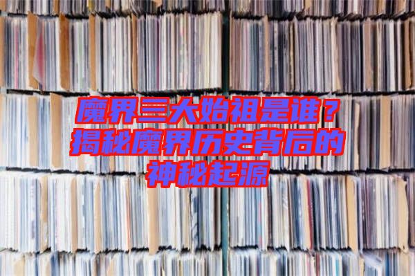 魔界三大始祖是誰？揭秘魔界歷史背后的神秘起源