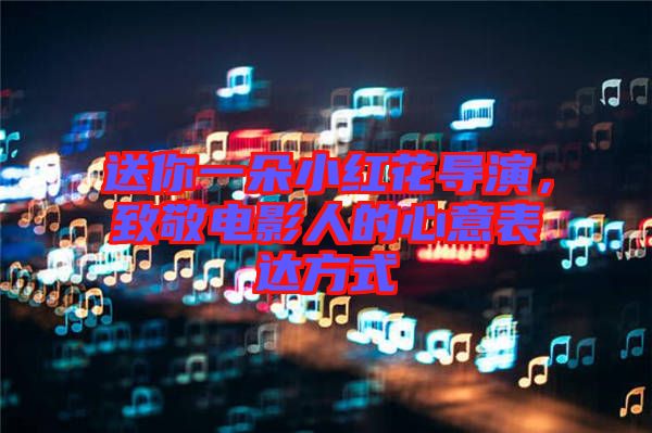 送你一朵小紅花導演，致敬電影人的心意表達方式