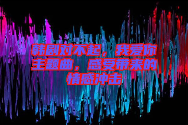韓劇對不起，我愛你主題曲，感受帶來的情感沖擊