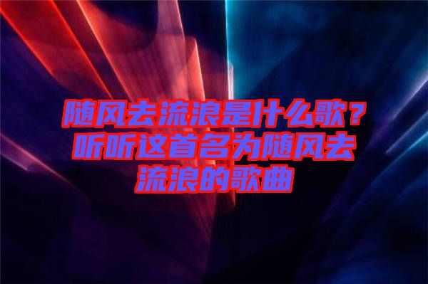 隨風去流浪是什么歌？聽聽這首名為隨風去流浪的歌曲