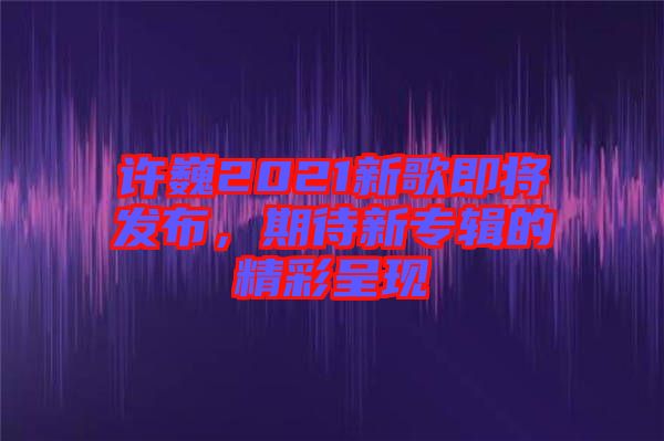 許巍2021新歌即將發布，期待新專輯的精彩呈現