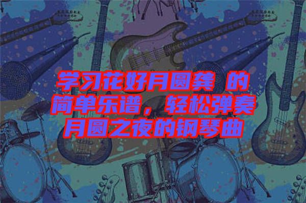 學習花好月圓龔玥的簡單樂譜，輕松彈奏月圓之夜的鋼琴曲