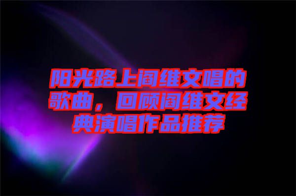 陽光路上閻維文唱的歌曲，回顧閻維文經(jīng)典演唱作品推薦