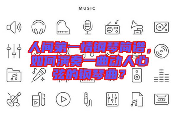 人間第一情鋼琴簡(jiǎn)譜，如何演奏一曲動(dòng)人心弦的鋼琴曲？