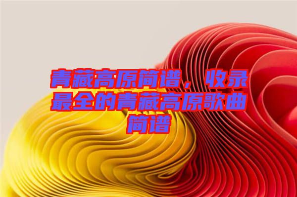 青藏高原簡譜，收錄最全的青藏高原歌曲簡譜