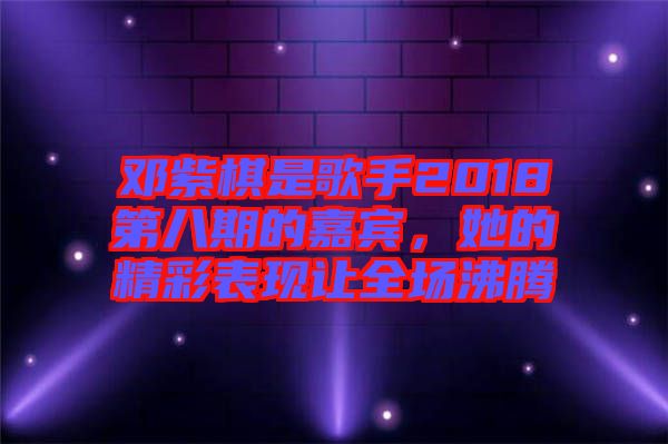 鄧紫棋是歌手2018第八期的嘉賓，她的精彩表現讓全場沸騰