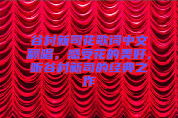 谷村新司花歌詞中文翻唱，感受花的美好，聽谷村新司的經(jīng)典之作