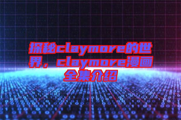 探秘claymore的世界，claymore漫畫(huà)全集介紹