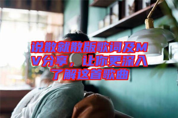 說散就散版歌詞及MV分享，讓你更深入了解這首歌曲