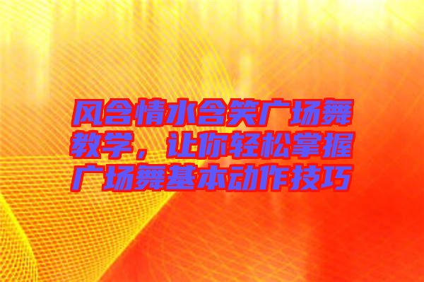 風(fēng)含情水含笑廣場(chǎng)舞教學(xué)，讓你輕松掌握廣場(chǎng)舞基本動(dòng)作技巧