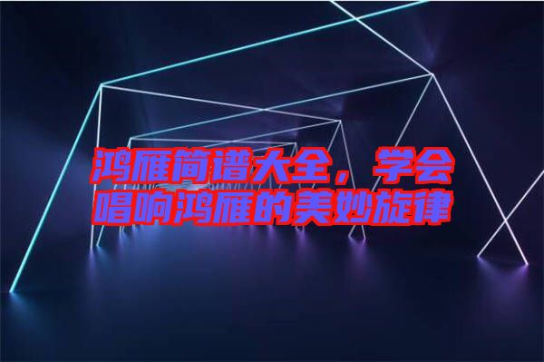 鴻雁簡譜大全，學會唱響鴻雁的美妙旋律