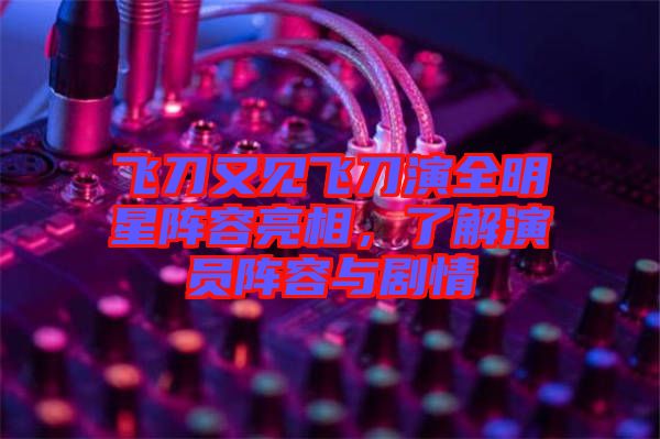 飛刀又見飛刀演全明星陣容亮相，了解演員陣容與劇情