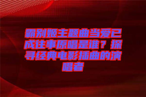 霸別姬主題曲當愛已成往事原唱是誰？探尋經(jīng)典電影插曲的演唱者
