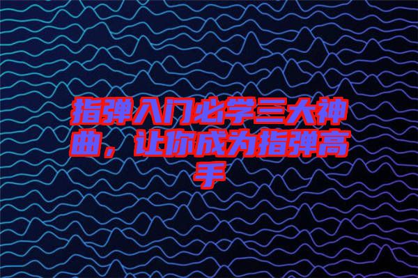 指彈入門必學三大神曲，讓你成為指彈高手