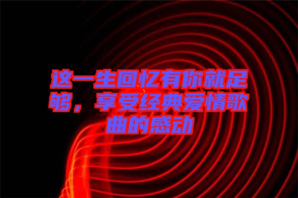 這一生回憶有你就足夠，享受經典愛情歌曲的感動
