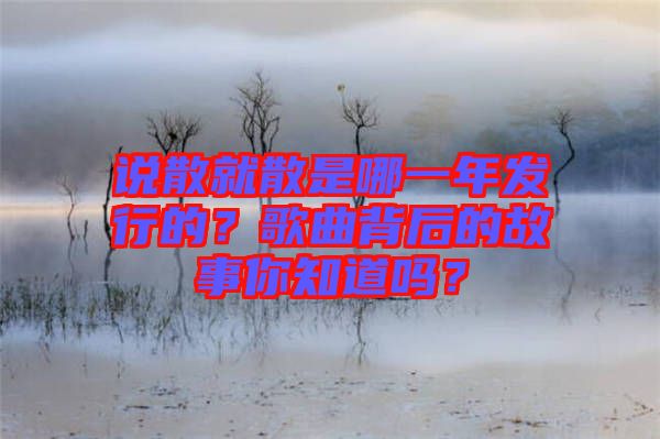 說散就散是哪一年發行的？歌曲背后的故事你知道嗎？