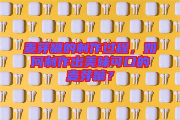 麥芽糖的制作過(guò)程，如何制作出美味可口的麥芽糖？